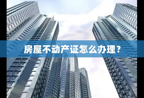 房屋不动产证怎么办理？