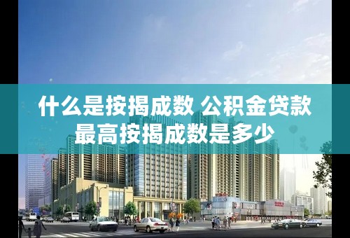什么是按揭成数 公积金贷款最高按揭成数是多少