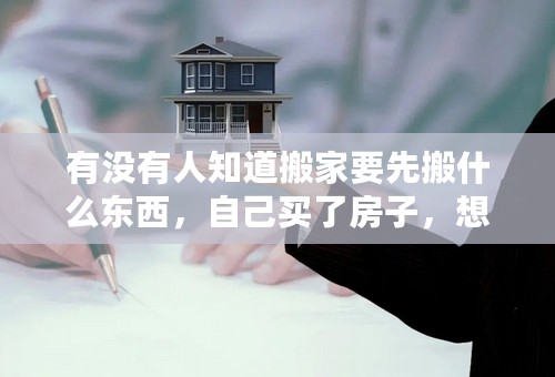 有没有人知道搬家要先搬什么东西，自己买了房子，想请教一下？