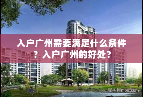 入户广州需要满足什么条件？入户广州的好处？