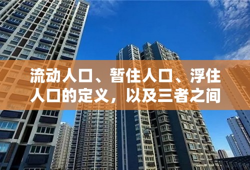 流动人口、暂住人口、浮住人口的定义，以及三者之间的区别和关系！！
