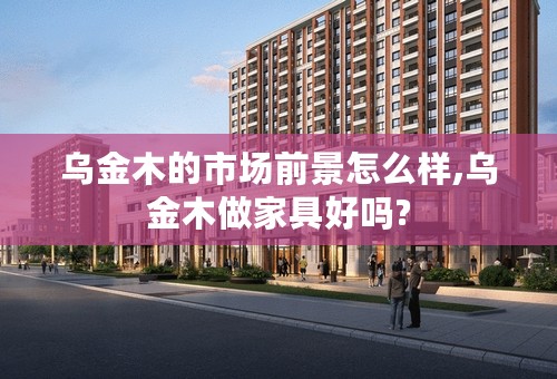 乌金木的市场前景怎么样,乌金木做家具好吗?