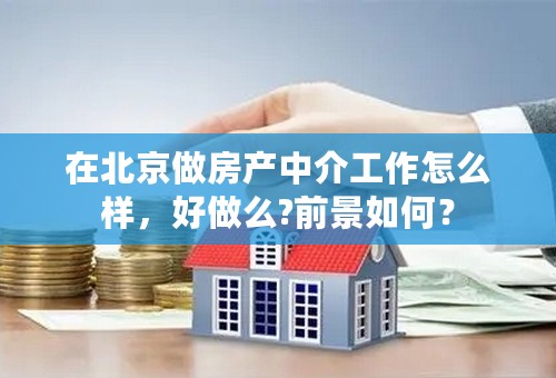 在北京做房产中介工作怎么样，好做么?前景如何？