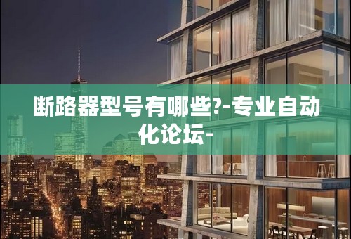 断路器型号有哪些?-专业自动化论坛-