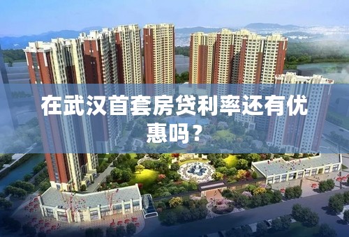 在武汉首套房贷利率还有优惠吗？