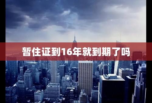 暂住证到16年就到期了吗