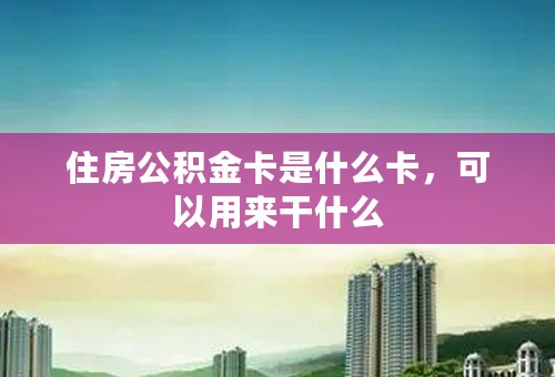 住房公积金卡是什么卡，可以用来干什么