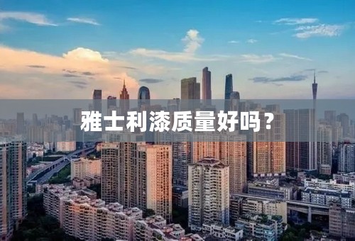 雅士利漆质量好吗？
