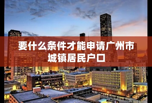 要什么条件才能申请广州市城镇居民户口