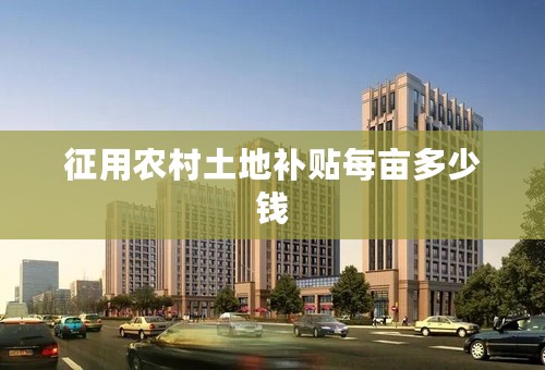 征用农村土地补贴每亩多少钱
