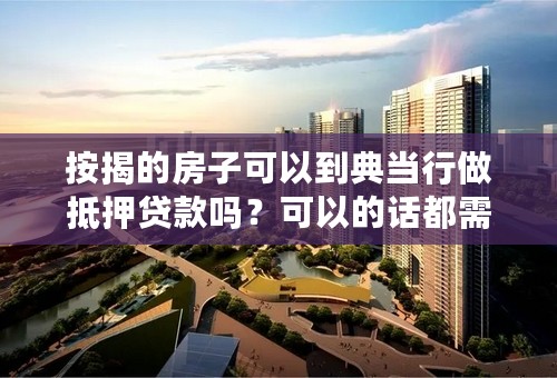 按揭的房子可以到典当行做抵押贷款吗？可以的话都需要什么手续
