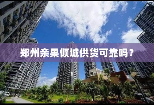 郑州亲果倾城供货可靠吗？
