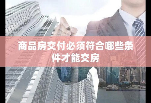 商品房交付必须符合哪些条件才能交房