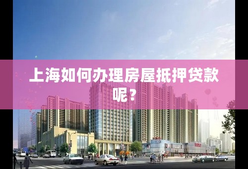 上海如何办理房屋抵押贷款呢？
