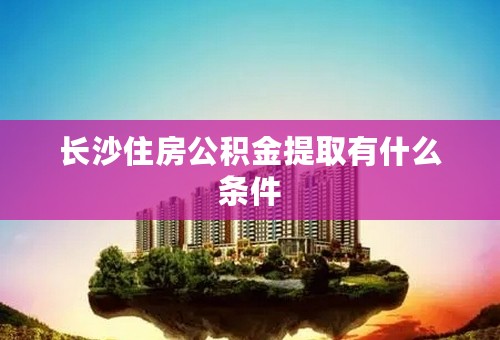 长沙住房公积金提取有什么条件