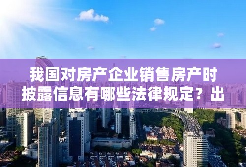 我国对房产企业销售房产时披露信息有哪些法律规定？出处？