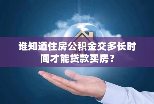 谁知道住房公积金交多长时间才能贷款买房？