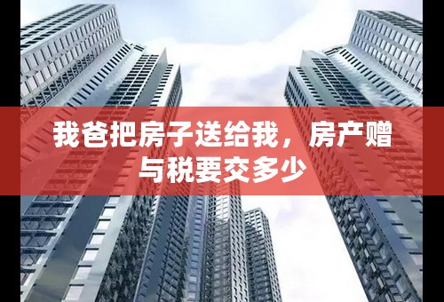 我爸把房子送给我，房产赠与税要交多少