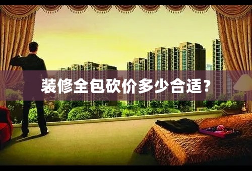 装修全包砍价多少合适？