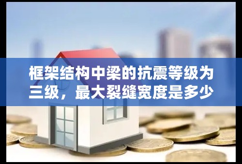 框架结构中梁的抗震等级为三级，最大裂缝宽度是多少。