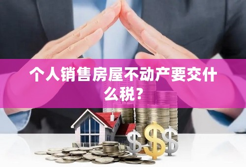 个人销售房屋不动产要交什么税？