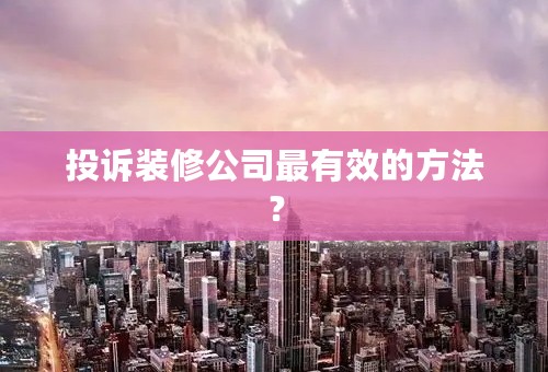 投诉装修公司最有效的方法？