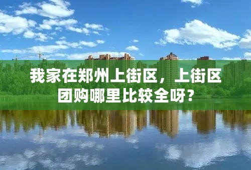 我家在郑州上街区，上街区团购哪里比较全呀？