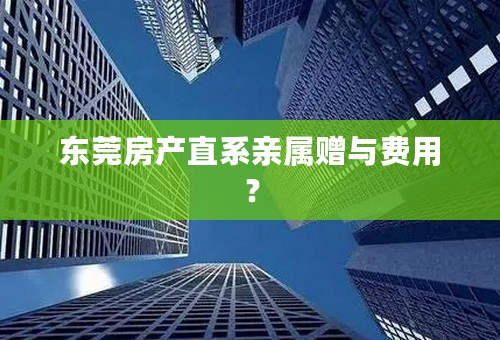 东莞房产直系亲属赠与费用？
