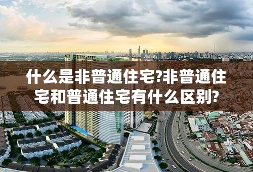 什么是非普通住宅?非普通住宅和普通住宅有什么区别?