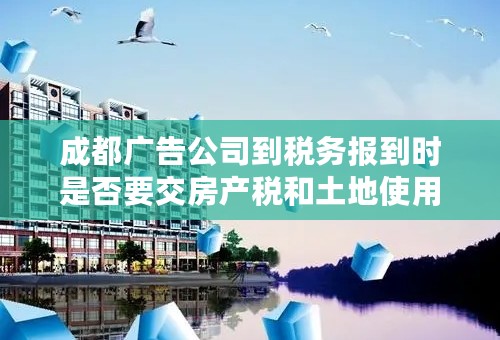 成都广告公司到税务报到时是否要交房产税和土地使用税？ 怎样计算