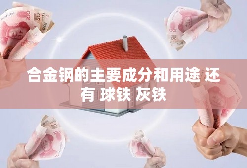 合金钢的主要成分和用途 还有 球铁 灰铁