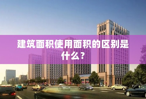 建筑面积使用面积的区别是什么？