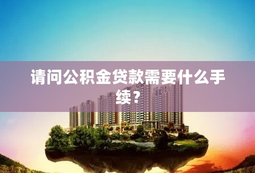 请问公积金贷款需要什么手续？
