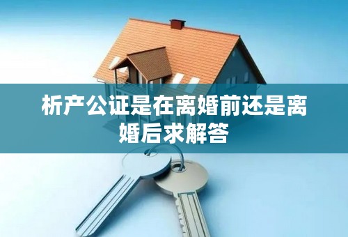 析产公证是在离婚前还是离婚后求解答