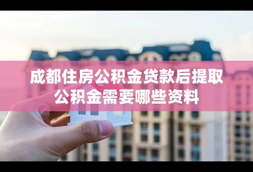 成都住房公积金贷款后提取公积金需要哪些资料