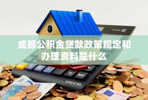 成都公积金贷款政策规定和办理资料是什么