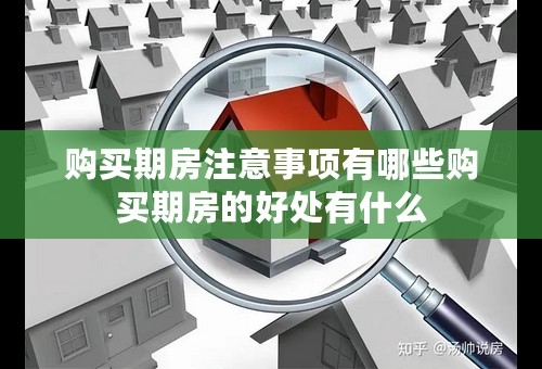 购买期房注意事项有哪些购买期房的好处有什么
