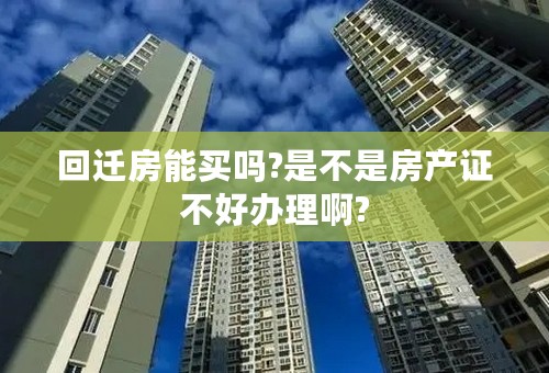 回迁房能买吗?是不是房产证不好办理啊?