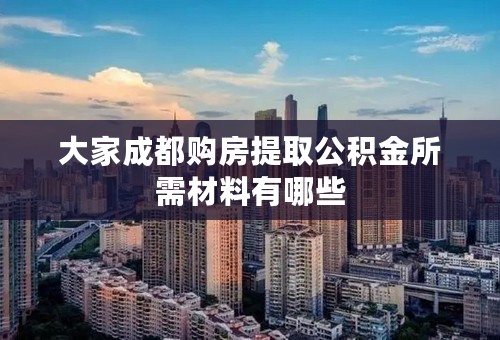 大家成都购房提取公积金所需材料有哪些