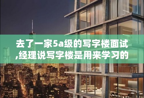 去了一家5a级的写字楼面试,经理说写字楼是用来学习的地方,12月初要把我调到营业部去做行？你们做行