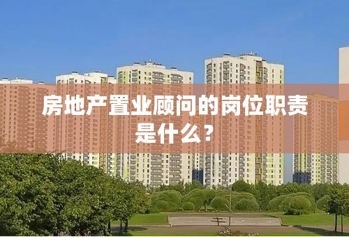 房地产置业顾问的岗位职责是什么？
