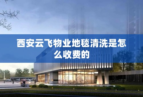 西安云飞物业地毯清洗是怎么收费的
