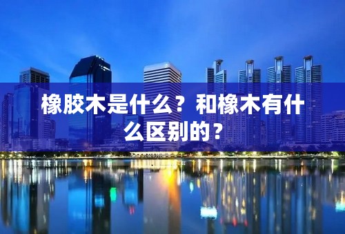 橡胶木是什么？和橡木有什么区别的？
