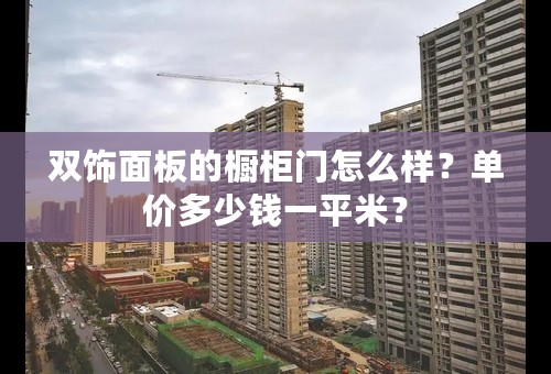 双饰面板的橱柜门怎么样？单价多少钱一平米？