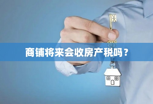 商铺将来会收房产税吗？