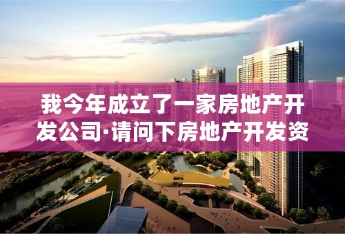 我今年成立了一家房地产开发公司·请问下房地产开发资质到什么部门办理？需要什么条件？