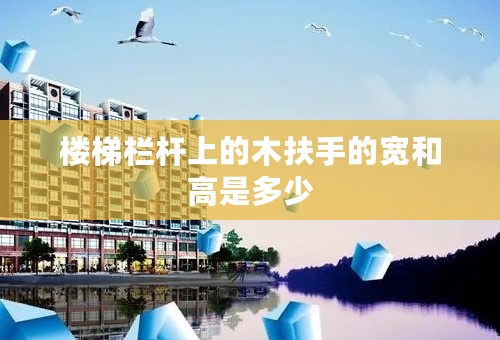 楼梯栏杆上的木扶手的宽和高是多少