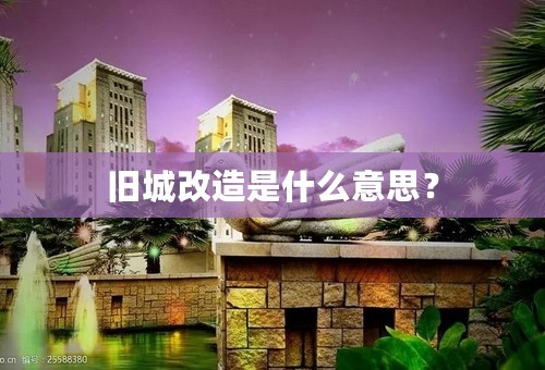 旧城改造是什么意思？