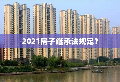 2021房子继承法规定？