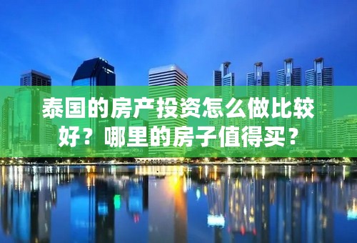泰国的房产投资怎么做比较好？哪里的房子值得买？